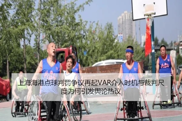 上海海港点球判罚争议再起VAR介入时机与裁判尺度为何引发舆论热议